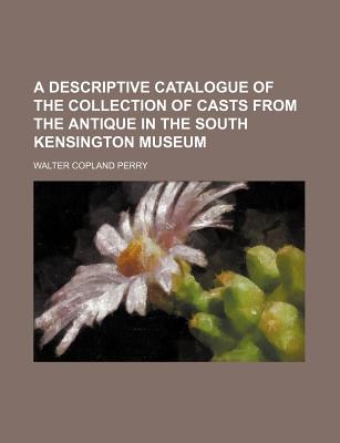 A Descriptive Catalogue of the Collection of Casts from the Antique in the South Kensington Museum - Author, Unknown, and Perry, Walter Copland, and General Books (Creator)