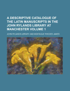 A Descriptive Catalogue of the Latin Manuscripts in the John Rylands Library at Manchester (Volume 1)
