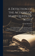 A Detection of the Actions of Mary Queen of Scots: Concerning the Murder of her Husband, and her Conspiracy, Adultery, and Pretended Marriage With Earl Bothwel: and a Defense of the True Lords, Maintainers of the King's Majesty's Action and Authority