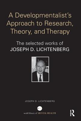 A Developmentalist's Approach to Research, Theory, and Therapy: The Selected Works of Joseph Lichtenberg - Lichtenberg, Joseph