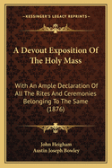 A Devout Exposition of the Holy Mass: With an Ample Declaration of All the Rites and Ceremonies Belonging to the Same (1876)