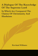 A Dialogue Of The Knowledge Of The Supreme Lord: In Which Are Compared The Claims Of Christianity And Hinduism