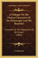 A Dialogue On The Distinct Characters Of The Picturesque And The Beautiful: In Answer To The Objections Of Mr. Knight (1801)