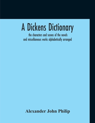 A Dickens Dictionary: The Characters And Scenes Of The Novels And Miscellaneous Works Alphabetically Arranged - Philip, Alexander John