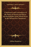 A Dictionary and Concordance of the Names of Persons and Places, and Remarkable Terms Which Occur in the Old and New Testaments