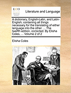 A dictionary, English-Latin, and Latin-English; containing all things necessary for the translating of either language into the other. ... The twelfth edition, corrected. By Elisha Coles, ... Volume 2 of 2