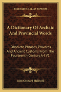 A Dictionary Of Archaic And Provincial Words: Obsolete Phrases, Proverbs And Ancient Customs From The Fourteenth Century A-I V1