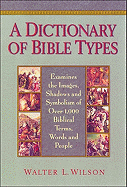 A Dictionary of Bible Types: Examines the Images, Shadows and Symbolism of Over 1,000 Biblical Terms, Words, and People - Wilson, Walter L