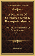 A Dictionary of Chemistry V3, Part 1, Haemaphein-Mysorin: And the Allied Branches of Other Sciences (1875)