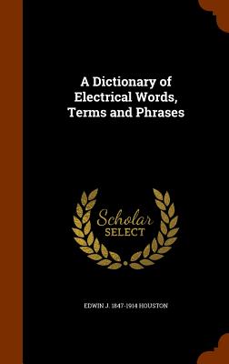 A Dictionary of Electrical Words, Terms and Phrases - Houston, Edwin J 1847-1914