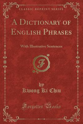 A Dictionary of English Phrases: With Illustrative Sentences (Classic Reprint) - Chiu, Kwong Ki