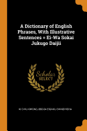 A Dictionary of English Phrases, With Illustrative Sentences = Ei-Wa Sokai Jukugo Daijii