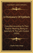 A Dictionary of Epithets: Classified According to Their English Meaning, Being an Appendix to the Latin Gradus (1856)