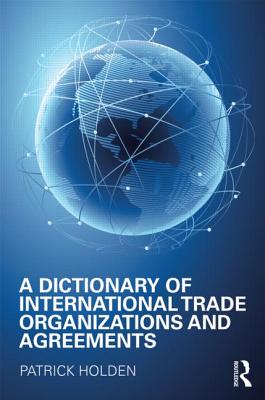 A Dictionary of International Trade Organizations and Agreements - Holden, Patrick