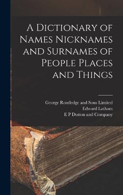 A Dictionary of Names Nicknames and Surnames of People Places and Things - Latham, Edward, and E P Dutton and Company (Creator), and George Routledge and Sons Limited (Creator)