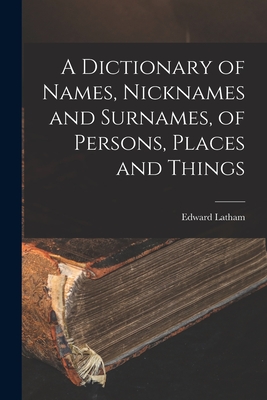 A Dictionary of Names, Nicknames and Surnames, of Persons, Places and Things - Latham, Edward