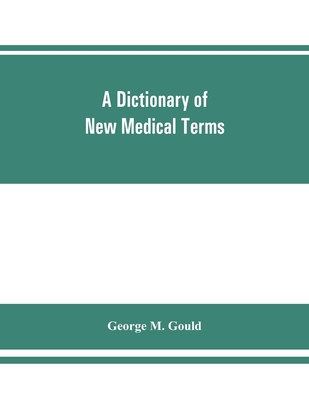 A dictionary of new medical terms, including upwards of 38,000 words and many useful tables, being a supplement to "An illustrated dictionary of medicine, biology, and allied sciences - M Gould, George