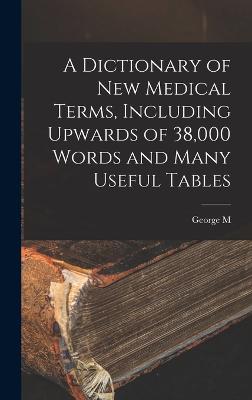 A Dictionary of new Medical Terms, Including Upwards of 38,000 Words and Many Useful Tables - Gould, George M 1848-1922