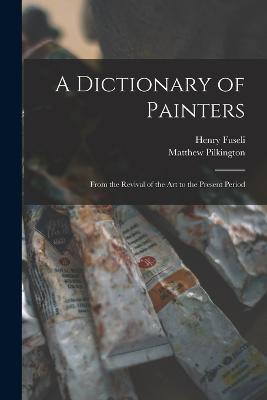 A Dictionary of Painters; From the Revival of the art to the Present Period - Fuseli, Henry, and Pilkington, Matthew