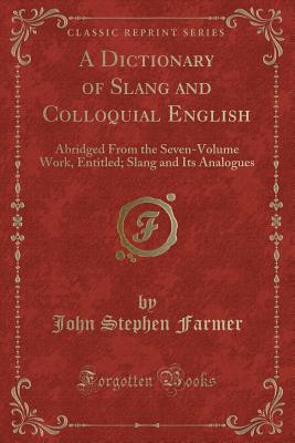 A Dictionary of Slang and Colloquial English: Abridged from the Seven-Volume Work, Entitled; Slang and Its Analogues (Classic Reprint) - Farmer, John Stephen