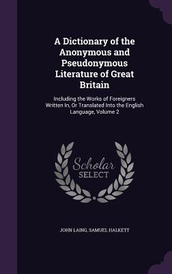 A Dictionary of the Anonymous and Pseudonymous Literature of Great Britain: Including the Works of Foreigners Written In, Or Translated Into the English Language, Volume 2 - Laing, John, and Halkett, Samuel