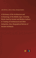 A Dictionary of the Architecture and Archaeology of the Middle Ages: Including Words Used by Ancient and Modern Authors in Treating of Architectural and Other Antiquities, Also, Biographical Notices of Ancient Architects