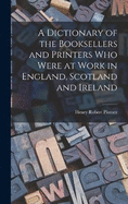 A Dictionary of the Booksellers and Printers who Were at Work in England, Scotland and Ireland