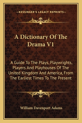 A Dictionary Of The Drama V1: A Guide To The Plays, Playwrights, Players And Playhouses Of The United Kingdom And America, From The Earliest Times To The Present - Adams, William Davenport