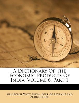 A Dictionary of the Economic Products of India, Volume 6, Part 1 - Watt, George, Sir, and India Dept of Revenue and Agriculture (Creator)