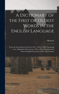A Dictionary of the First or Oldest Words in the English Language: From the Semi-Saxon Period of A.D. 1250 to 1300. Consisting of an Alphabetical Inventory of Every Word Found in the Printed English Literature of the 13th Century