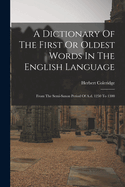 A Dictionary Of The First Or Oldest Words In The English Language: From The Semi-saxon Period Of A.d. 1250 To 1300