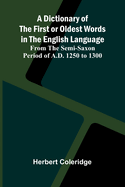 A Dictionary Of The First Or Oldest Words In The English Language; From The Semi-Saxon Period Of A.D. 1250 To 1300