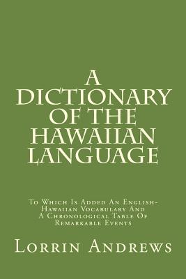 A Dictionary of the Hawaiian Language: To Which Is Added an English-Hawaiian Vocabulary and a Chronological Table of Remarkable Events - Andrews, Lorrin