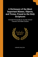 A Dictionary of the Most Important Names, Objects, and Terms, Found in the Holy Scriptures: Intended Principally for Sunday-School Teachers and Bible Classes