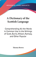 A Dictionary of the Scottish Language: Comprehending All the Words in Common Use in the Writings of Scott, Burns, Wilson, Ramsay, and Other Popular