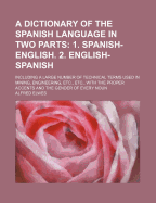 A Dictionary of the Spanish Language in Two Parts: 1. Spanish-English. 2. English-Spanish: Including a Large Number of Technical Terms Used in Mining, Engineering, Etc., Etc., with the Proper Accents and the Gender of Every Noun