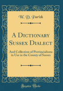 A Dictionary Sussex Dialect: And Collection of Provincialisms in Use in the County of Sussex (Classic Reprint)