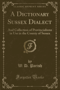 A Dictionary Sussex Dialect: And Collection of Provincialisms in Use in the County of Sussex (Classic Reprint)