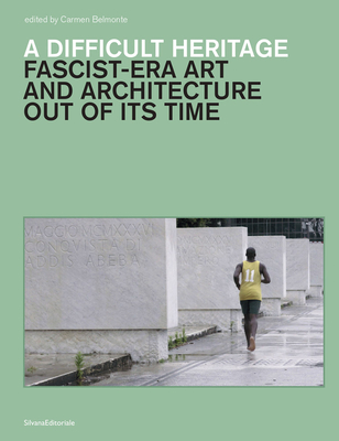 A Difficult Heritage: Fascist-Era Art and Architecture Out of Its Time - Fuller, Mia (Text by), and Belmonte, Carmen (Editor)