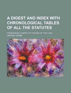 A Digest and Index with Chronological Tables of All the Statutes: From Magna Charta to the End ...