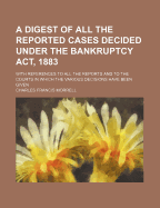 A Digest of All the Reported Cases Decided Under the Bankruptcy ACT, 1883: With References to All the Reports, and to the Courts in Which the Various Decisions Have Been Given (Classic Reprint)