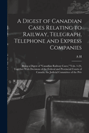 A Digest of Canadian Cases Relating to Railway, Telegraph, Telephone and Express Companies: Being a Digest of "Canadian Railway Cases," Vols. 1-24, Together With Decisions of the Federal and Provincial Courts of Canada, the Judicial Committee of the Priv