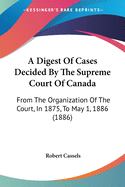 A Digest of Cases Decided by the Supreme Court of Canada: From the Organization of the Court, in 1875, to May 1, 1886 (1886)