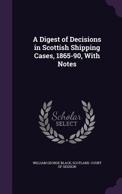 A Digest of Decisions in Scottish Shipping Cases, 1865-90, With Notes - Black, William George, and Scotland Court of Session (Creator)