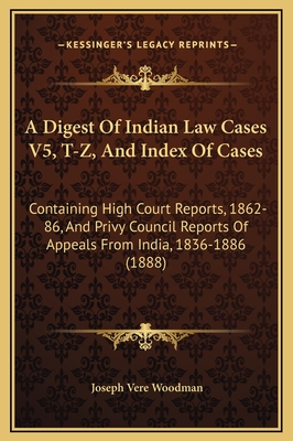 A Digest of Indian Law Cases V5, T-Z, and Index of Cases: Containing High Court Reports, 1862-86, and Privy Council Reports of Appeals from India, 1836-1886 (1888) - Woodman, Joseph Vere (Editor)