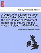 A Digest of the Evidence Taken Before Select Committees of the Two Houses of Parliament: Appointed to Inquire Into the State of Ireland, 1824-1825