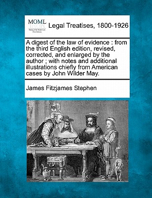 A Digest of the Law of Evidence: From the Third English Edition, Revised, Corrected, and Enlarged by the Author; With Notes and Additional Illustrations Chiefly from American Cases by John Wilder May. - Stephen, James Fitzjames