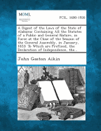 A Digest of the Laws of the State of Alabama: Containing All the Statutes of a Public and General Nature, in Force at the Close of the Session of the General Assembly, in January, 1833: To Which are Prefixed, the Declaration of Independence, the...