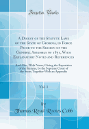 A Digest of the Statute Laws of the State of Georgia, in Force Prior to the Session of the General Assembly of 1851, with Explanatory Notes and References, Vol. 1: And Also, with Notes, Giving the Exposition of the Statutes, by the Supreme Court of the St