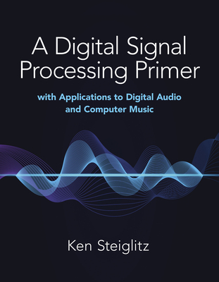 A Digital Signal Processing Primer: With Applications to Digital Audio and Computer Music - Steiglitz, Kenneth